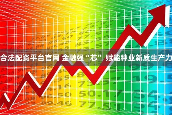 合法配资平台官网 金融强“芯” 赋能种业新质生产力