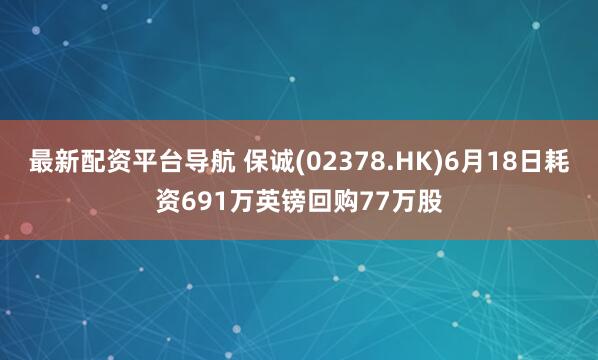 最新配资平台导航 保诚(02378.HK)6月18日耗资691万英镑回购77万股