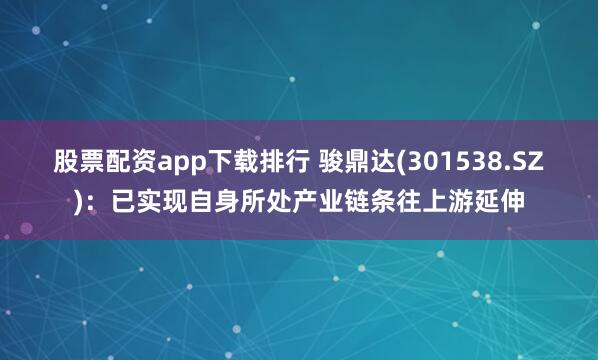 股票配资app下载排行 骏鼎达(301538.SZ)：已实现自身所处产业链条往上游延伸
