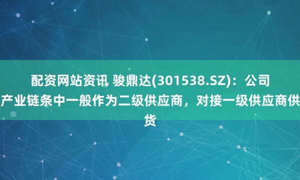 配资网站资讯 骏鼎达(301538.SZ)：公司在产业链条中一般作为二级供应商，对接一级供应商供货