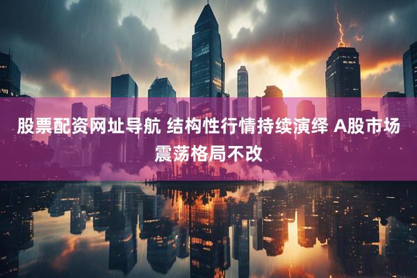 股票配资网址导航 结构性行情持续演绎 A股市场震荡格局不改