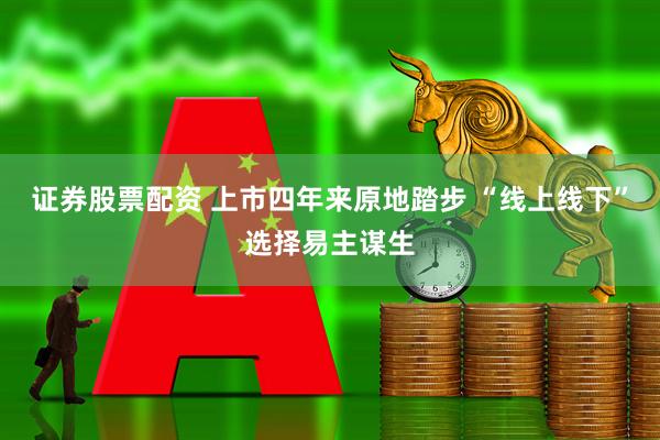 证券股票配资 上市四年来原地踏步 “线上线下”选择易主谋生