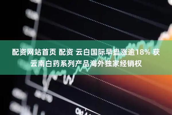 配资网站首页 配资 云白国际早盘涨逾18% 获云南白药系列产品海外独家经销权