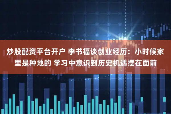 炒股配资平台开户 李书福谈创业经历：小时候家里是种地的 学习中意识到历史机遇摆在面前