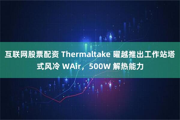 互联网股票配资 Thermaltake 曜越推出工作站塔式风冷 WAir，500W 解热能力