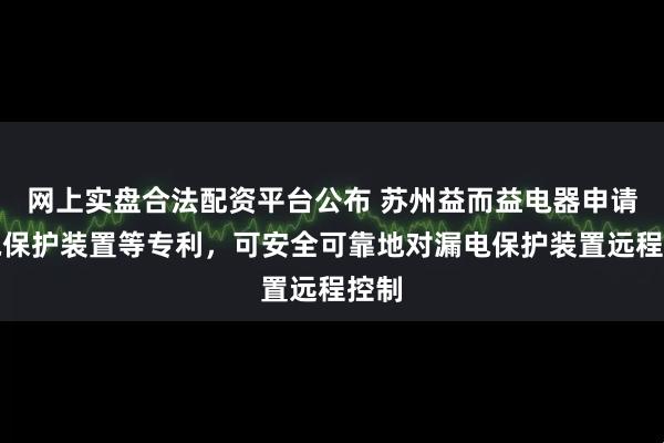 网上实盘合法配资平台公布 苏州益而益电器申请漏电保护装置等专利，可安全可靠地对漏电保护装置远程控制