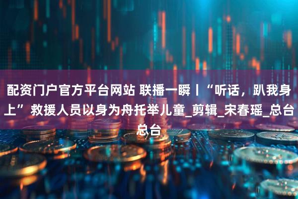 配资门户官方平台网站 联播一瞬丨“听话，趴我身上” 救援人员以身为舟托举儿童_剪辑_宋春瑶_总台