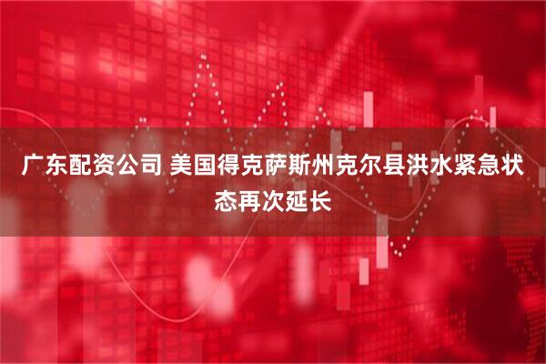 广东配资公司 美国得克萨斯州克尔县洪水紧急状态再次延长