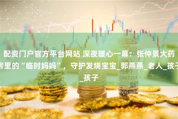 配资门户官方平台网站 深夜暖心一幕：张仲景大药房里的“临时妈妈”，守护发烧宝宝_郭燕燕_老人_孩子