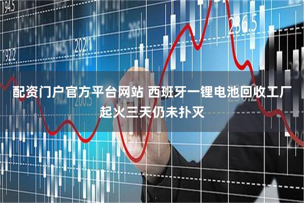 配资门户官方平台网站 西班牙一锂电池回收工厂起火三天仍未扑灭