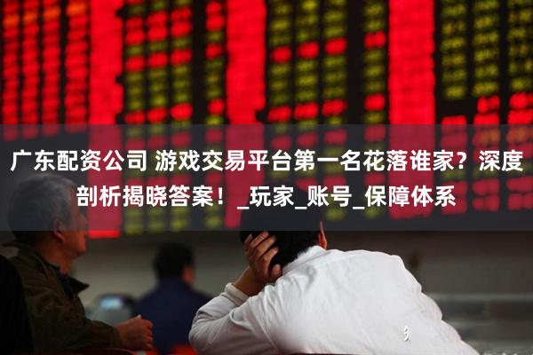 广东配资公司 游戏交易平台第一名花落谁家？深度剖析揭晓答案！_玩家_账号_保障体系