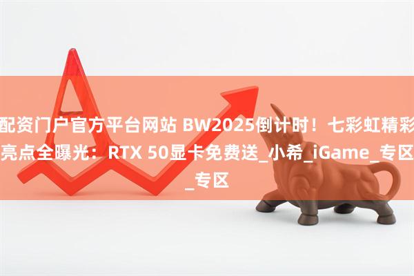 配资门户官方平台网站 BW2025倒计时！七彩虹精彩亮点全曝光：RTX 50显卡免费送_小希_iGame_专区