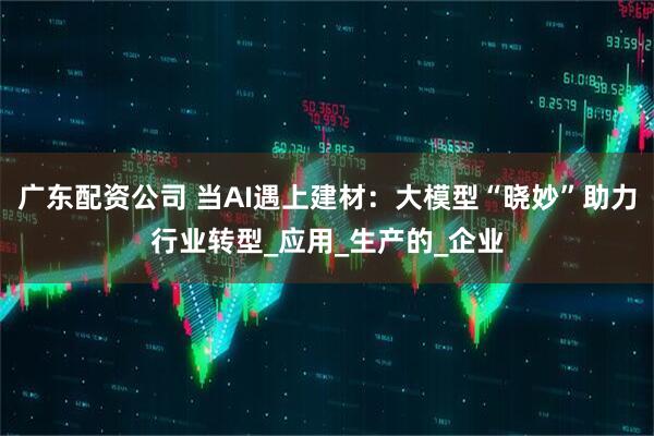 广东配资公司 当AI遇上建材：大模型“晓妙”助力行业转型_应用_生产的_企业