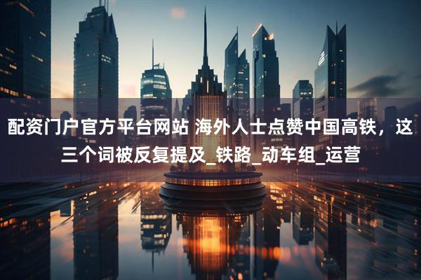 配资门户官方平台网站 海外人士点赞中国高铁，这三个词被反复提及_铁路_动车组_运营