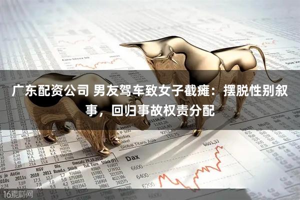 广东配资公司 男友驾车致女子截瘫：摆脱性别叙事，回归事故权责分配