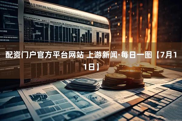 配资门户官方平台网站 上游新闻·每日一图【7月11日】