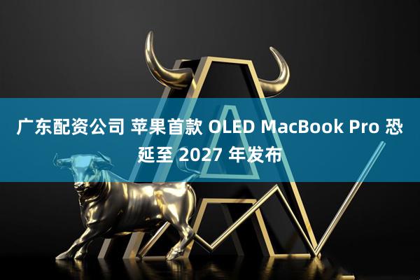 广东配资公司 苹果首款 OLED MacBook Pro 恐延至 2027 年发布