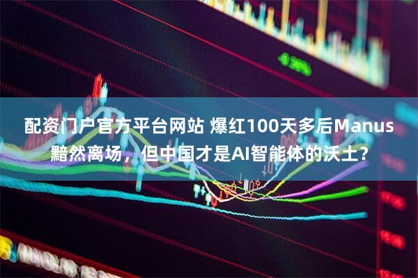 配资门户官方平台网站 爆红100天多后Manus黯然离场，但中国才是AI智能体的沃土？