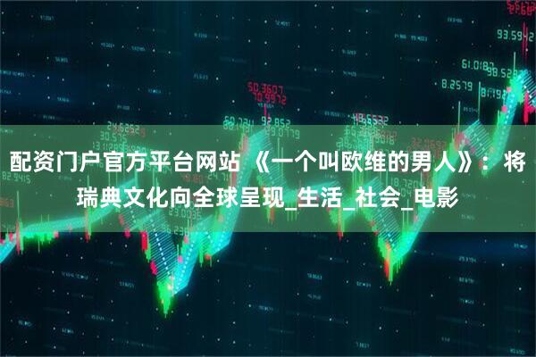 配资门户官方平台网站 《一个叫欧维的男人》：将瑞典文化向全球呈现_生活_社会_电影