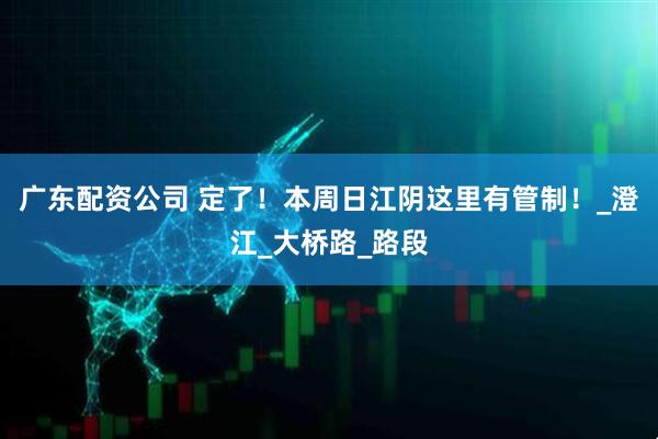 广东配资公司 定了！本周日江阴这里有管制！_澄江_大桥路_路段