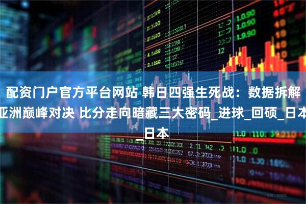 配资门户官方平台网站 韩日四强生死战：数据拆解亚洲巅峰对决 比分走向暗藏三大密码_进球_回硕_日本