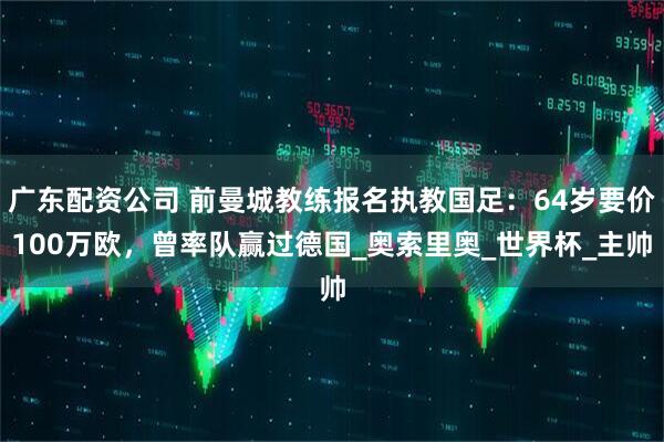 广东配资公司 前曼城教练报名执教国足：64岁要价100万欧，曾率队赢过德国_奥索里奥_世界杯_主帅
