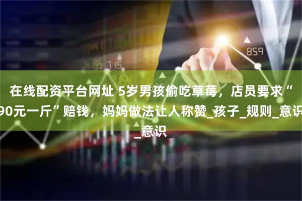在线配资平台网址 5岁男孩偷吃草莓，店员要求“90元一斤”赔钱，妈妈做法让人称赞_孩子_规则_意识
