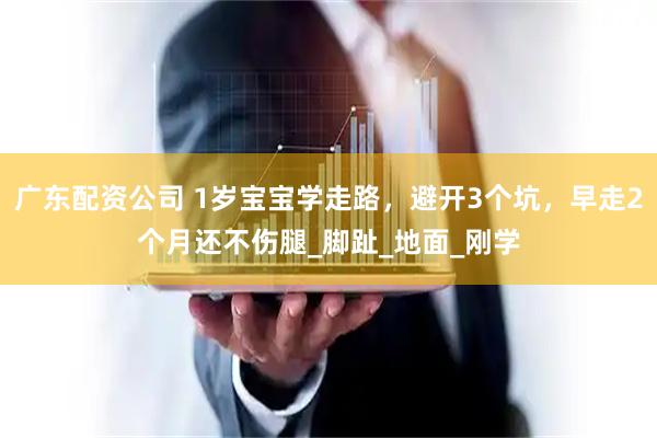 广东配资公司 1岁宝宝学走路，避开3个坑，早走2个月还不伤腿_脚趾_地面_刚学