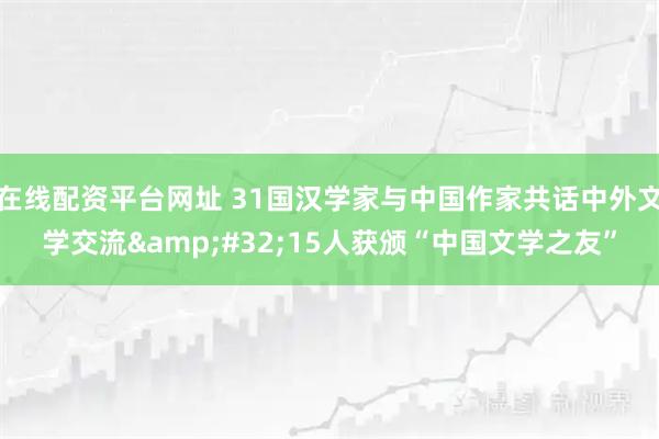 在线配资平台网址 31国汉学家与中国作家共话中外文学交流&#32;15人获颁“中国文学之友”