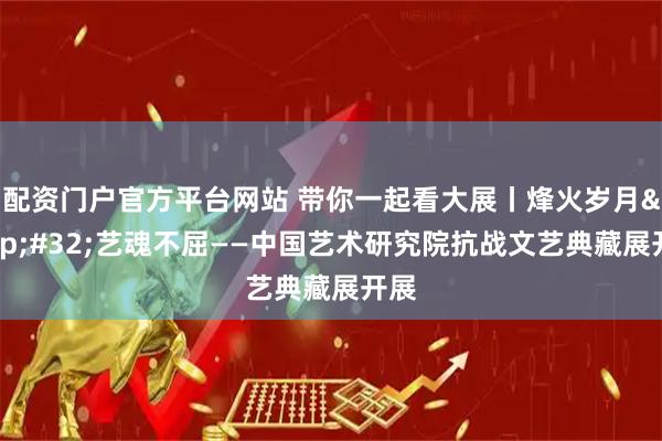 配资门户官方平台网站 带你一起看大展丨烽火岁月&#32;艺魂不屈——中国艺术研究院抗战文艺典藏展开展