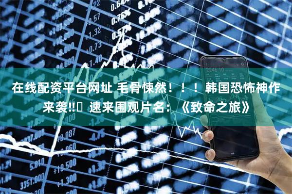 在线配资平台网址 毛骨悚然！！！韩国恐怖神作来袭‼️速来围观片名：《致命之旅》