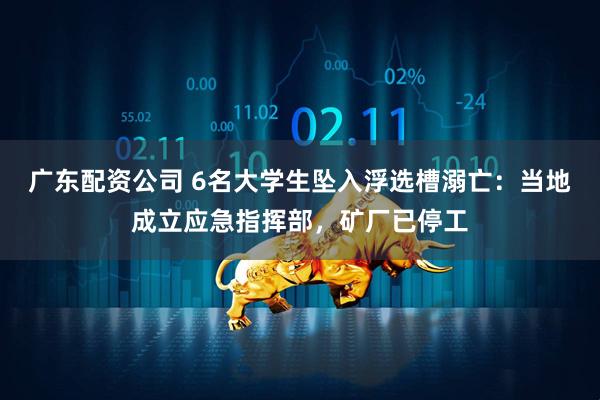 广东配资公司 6名大学生坠入浮选槽溺亡：当地成立应急指挥部，矿厂已停工