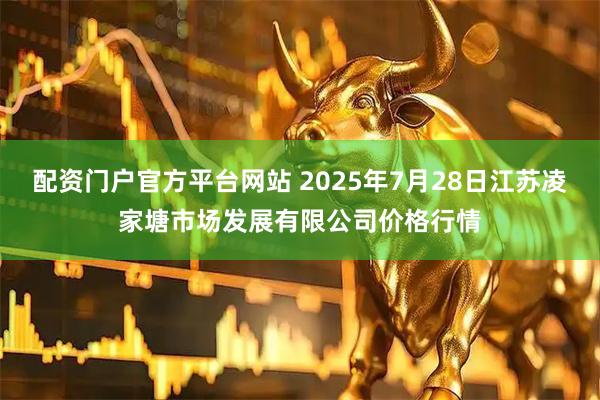 配资门户官方平台网站 2025年7月28日江苏凌家塘市场发展有限公司价格行情