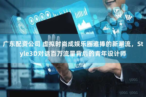 广东配资公司 虚拟时尚成娱乐圈追捧的新潮流，Style3D对话百万流量背后的青年设计师