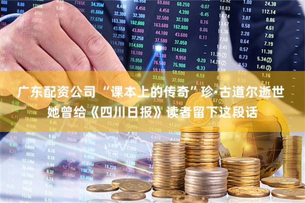 广东配资公司 “课本上的传奇”珍·古道尔逝世 她曾给《四川日报》读者留下这段话