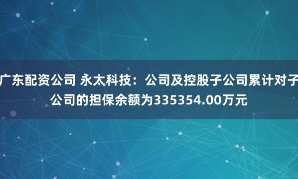 广东配资公司 永太科技:公司及控股子公司累计对子公司的担保余额为335354.00万元