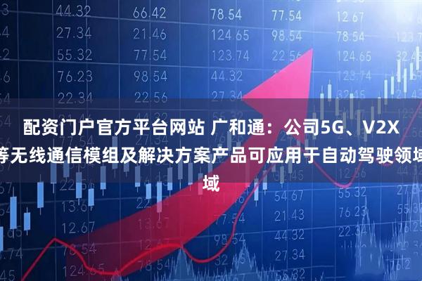 配资门户官方平台网站 广和通：公司5G、V2X等无线通信模组及解决方案产品可应用于自动驾驶领域