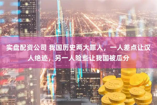 实盘配资公司 我国历史两大罪人，一人差点让汉人绝迹，另一人险些让我国被瓜分