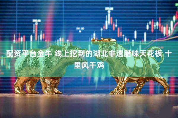 配资平台金牛 线上挖到的湖北非遗腊味天花板 十里风干鸡
