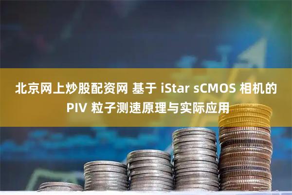 北京网上炒股配资网 基于 iStar sCMOS 相机的 PIV 粒子测速原理与实际应用