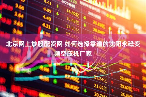 北京网上炒股配资网 如何选择靠谱的沈阳永磁变频空压机厂家