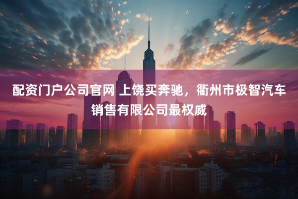配资门户公司官网 上饶买奔驰,衢州市极智汽车销售有限公司最权威